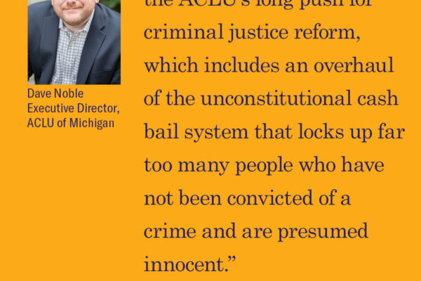 ACLU of Michigan Executive Dave Noble: "“This is welcome news given the ACLU’s long push for criminal justice reform, which includes an overhaul of the unconstitutional cash bail system that locks up far too many people who have not been convicted..."
